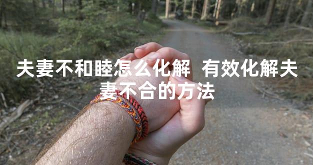 夫妻不和睦怎么化解  有效化解夫妻不合的方法